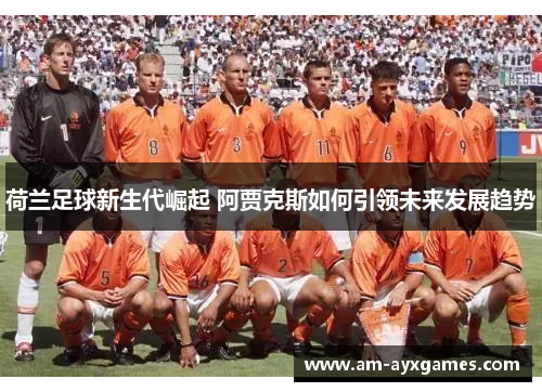荷兰足球新生代崛起 阿贾克斯如何引领未来发展趋势 荷兰足球新生代崛起 阿贾克斯如何引领未来发展趋势