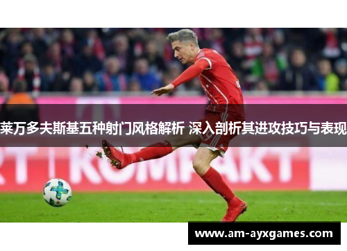 莱万多夫斯基五种射门风格解析 深入剖析其进攻技巧与表现 莱万多夫斯基五种射门风格解析 深入剖析其进攻技巧与表现