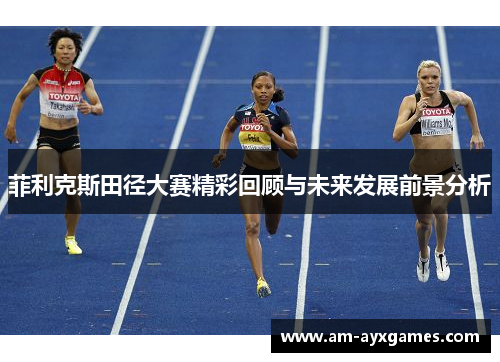 菲利克斯田径大赛精彩回顾与未来发展前景分析 菲利克斯田径大赛精彩回顾与未来发展前景分析