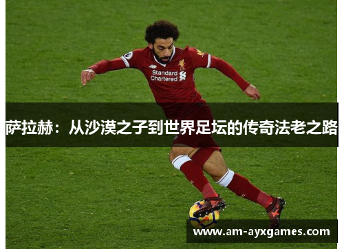 萨拉赫:从沙漠之子到世界足坛的传奇法老之路 萨拉赫:从沙漠之子到世界足坛的传奇法老之路
