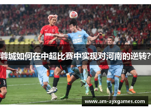蓉城如何在中超比赛中实现对河南的逆转? 蓉城如何在中超比赛中实现对河南的逆转?