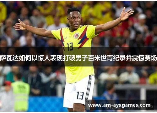 萨瓦达如何以惊人表现打破男子百米世青纪录并震惊赛场 萨瓦达如何以惊人表现打破男子百米世青纪录并震惊赛场