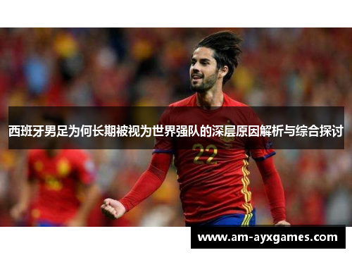 西班牙男足为何长期被视为世界强队的深层原因解析与综合探讨 西班牙男足为何长期被视为世界强队的深层原因解析与综合探讨
