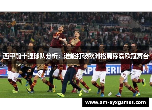 西甲前十强球队分析:谁能打破欧洲格局称霸欧冠舞台 西甲前十强球队分析:谁能打破欧洲格局称霸欧冠舞台