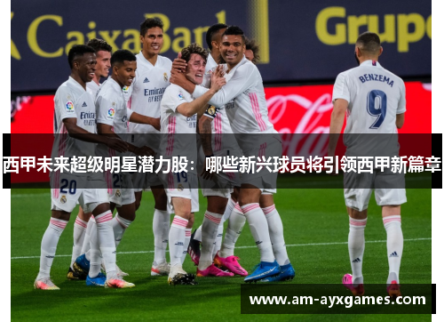 西甲未来超级明星潜力股:哪些新兴球员将引领西甲新篇章 西甲未来超级明星潜力股:哪些新兴球员将引领西甲新篇章