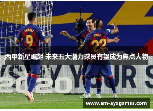 西甲新星崛起 未来五大潜力球员有望成为焦点人物 西甲新星崛起 未来五大潜力球员有望成为焦点人物