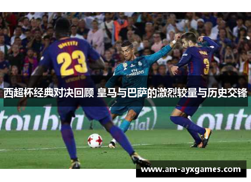 西超杯经典对决回顾 皇马与巴萨的激烈较量与历史交锋 西超杯经典对决回顾 皇马与巴萨的激烈较量与历史交锋