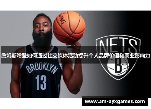 詹姆斯哈登如何通过社交媒体活动提升个人品牌价值和商业影响力 詹姆斯哈登如何通过社交媒体活动提升个人品牌价值和商业影响力