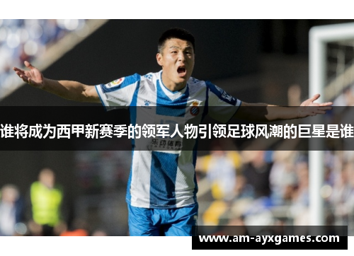 谁将成为西甲新赛季的领军人物引领足球风潮的巨星是谁