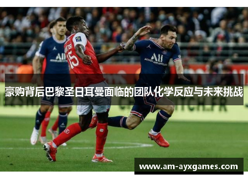 豪购背后巴黎圣日耳曼面临的团队化学反应与未来挑战 豪购背后巴黎圣日耳曼面临的团队化学反应与未来挑战