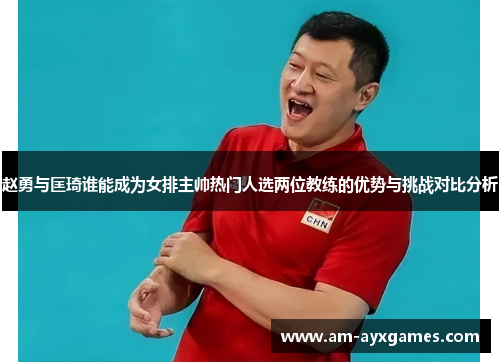 赵勇与匡琦谁能成为女排主帅热门人选两位教练的优势与挑战对比分析