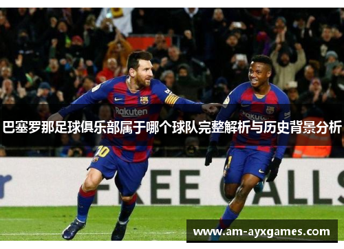 巴塞罗那足球俱乐部属于哪个球队完整解析与历史背景分析 巴塞罗那足球俱乐部属于哪个球队完整解析与历史背景分析