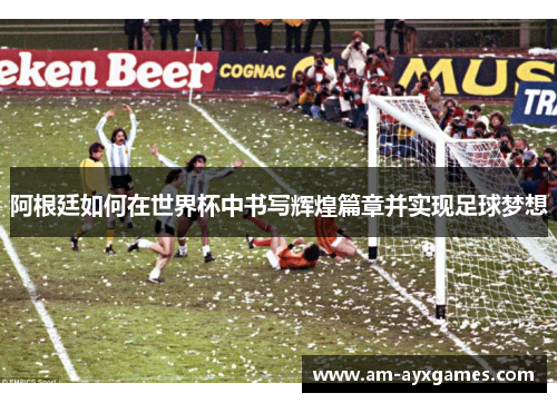 阿根廷如何在世界杯中书写辉煌篇章并实现足球梦想
