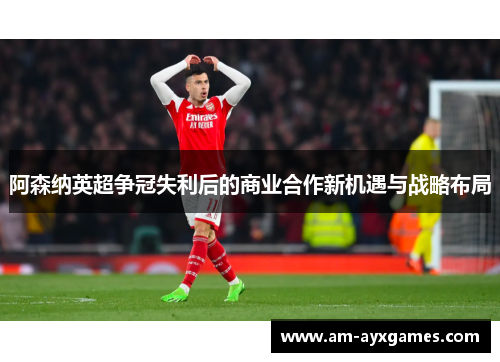 阿森纳英超争冠失利后的商业合作新机遇与战略布局