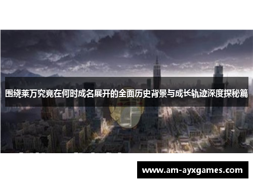 围绕莱万究竟在何时成名展开的全面历史背景与成长轨迹深度探秘篇 围绕莱万究竟在何时成名展开的全面历史背景与成长轨迹深度探秘篇