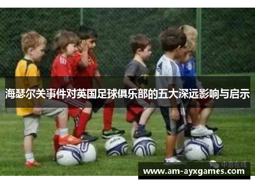 海瑟尔关事件对英国足球俱乐部的五大深远影响与启示 海瑟尔关事件对英国足球俱乐部的五大深远影响与启示