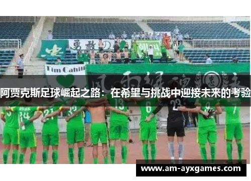 阿贾克斯足球崛起之路：在希望与挑战中迎接未来的考验