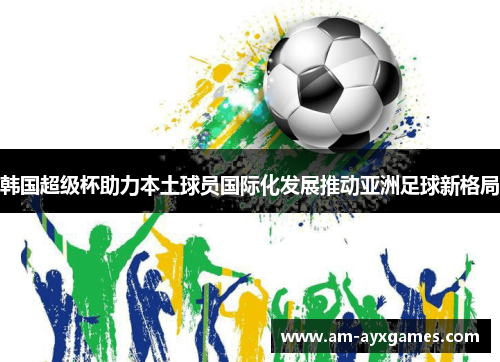 韩国超级杯助力本土球员国际化发展推动亚洲足球新格局