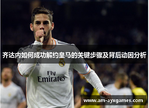 齐达内如何成功解约皇马的关键步骤及背后动因分析
