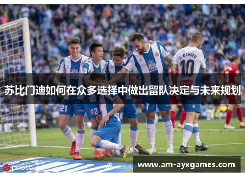 苏比门迪如何在众多选择中做出留队决定与未来规划