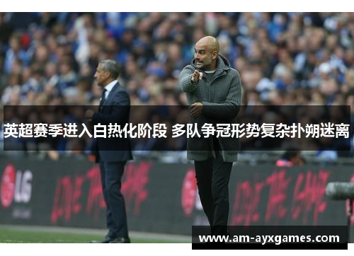 英超赛季进入白热化阶段 多队争冠形势复杂扑朔迷离