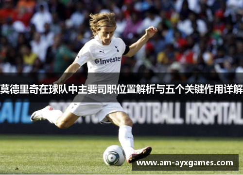 莫德里奇在球队中主要司职位置解析与五个关键作用详解