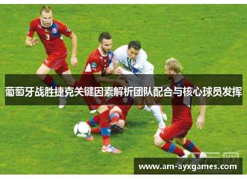 葡萄牙战胜捷克关键因素解析团队配合与核心球员发挥