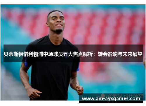 贝蒂斯租借利物浦中场球员五大焦点解析：转会影响与未来展望