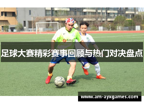 足球大赛精彩赛事回顾与热门对决盘点