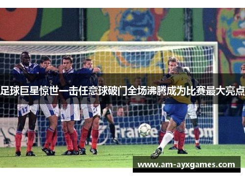 足球巨星惊世一击任意球破门全场沸腾成为比赛最大亮点
