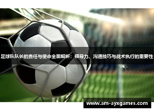 足球队队长的责任与使命全面解析:领导力、沟通技巧与战术执行的重要性 足球队队长的责任与使命全面解析:领导力、沟通技巧与战术执行的重要性
