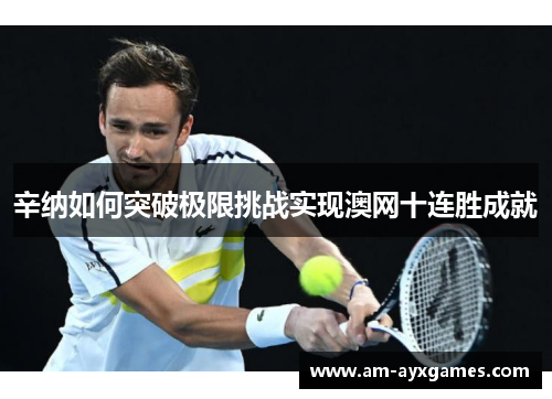 辛纳如何突破极限挑战实现澳网十连胜成就