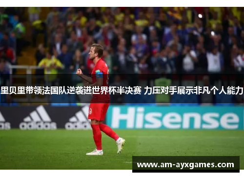 里贝里带领法国队逆袭进世界杯半决赛 力压对手展示非凡个人能力