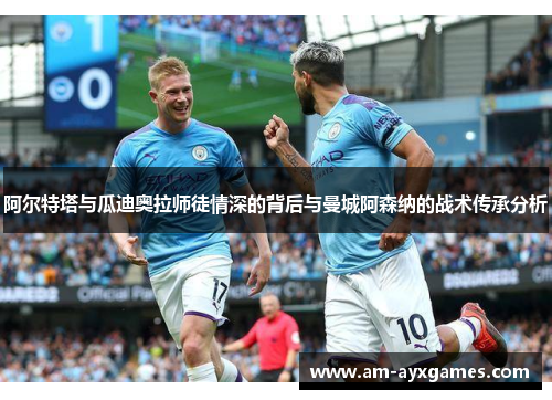 阿尔特塔与瓜迪奥拉师徒情深的背后与曼城阿森纳的战术传承分析