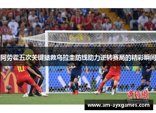 阿劳霍五次关键拯救乌拉圭防线助力逆转赛局的精彩瞬间