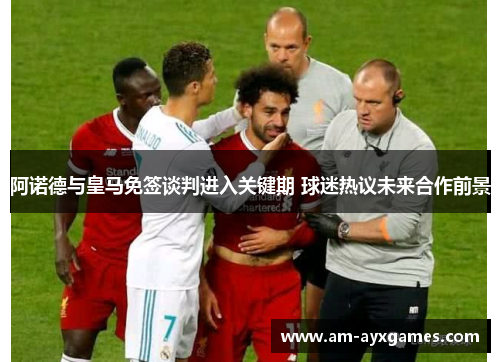 阿诺德与皇马免签谈判进入关键期 球迷热议未来合作前景 阿诺德与皇马免签谈判进入关键期 球迷热议未来合作前景