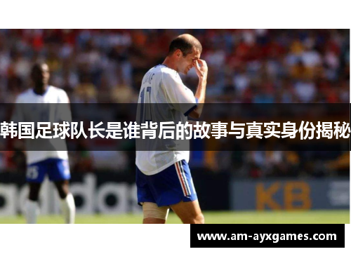韩国足球队长是谁背后的故事与真实身份揭秘 韩国足球队长是谁背后的故事与真实身份揭秘