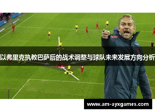 以弗里克执教巴萨后的战术调整与球队未来发展方向分析 以弗里克执教巴萨后的战术调整与球队未来发展方向分析