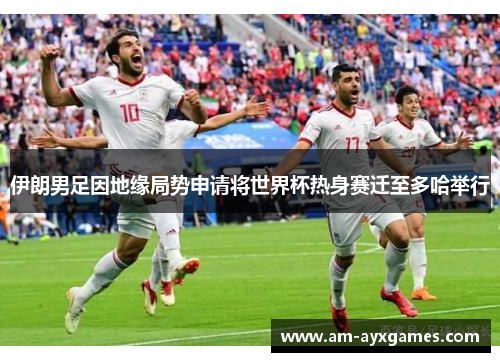 伊朗男足因地缘局势申请将世界杯热身赛迁至多哈举行 伊朗男足因地缘局势申请将世界杯热身赛迁至多哈举行