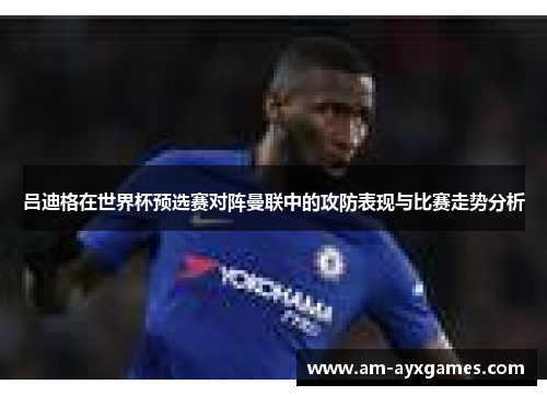 吕迪格在世界杯预选赛对阵曼联中的攻防表现与比赛走势分析