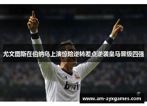 尤文图斯在伯纳乌上演惊险逆转差点逆袭皇马晋级四强