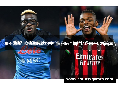 那不勒斯与奥斯梅恩续约并将其租借至加拉塔萨雷开启新篇章 那不勒斯与奥斯梅恩续约并将其租借至加拉塔萨雷开启新篇章