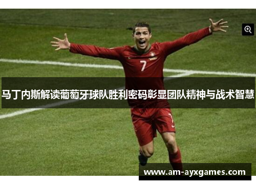 马丁内斯解读葡萄牙球队胜利密码彰显团队精神与战术智慧