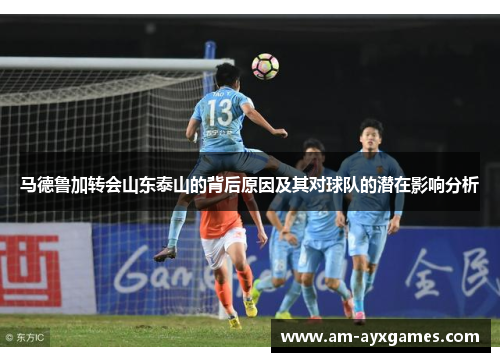 马德鲁加转会山东泰山的背后原因及其对球队的潜在影响分析