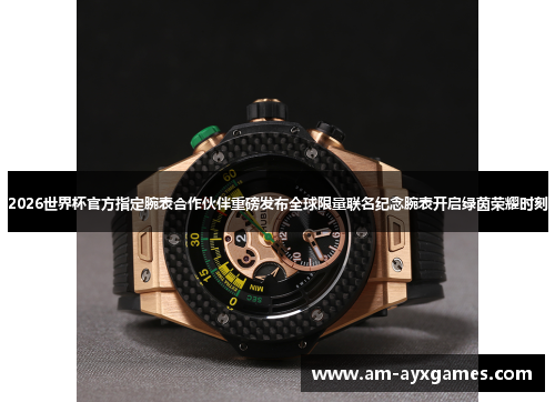 2026世界杯官方指定腕表合作伙伴重磅发布全球限量联名纪念腕表开启绿茵荣耀时刻