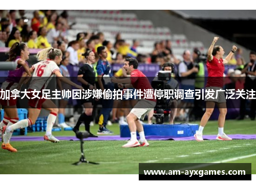 加拿大女足主帅因涉嫌偷拍事件遭停职调查引发广泛关注