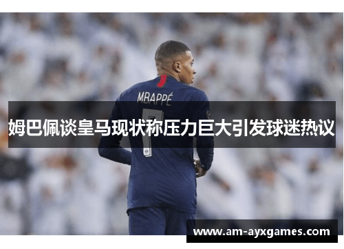 姆巴佩谈皇马现状称压力巨大引发球迷热议