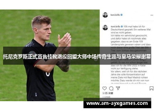 托尼克罗斯正式宣告挂靴退役回望大师中场传奇生涯与皇马荣耀谢幕