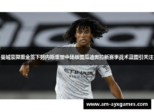 曼城豪掷重金签下努内斯重塑中场版图瓜迪奥拉新赛季战术蓝图引关注