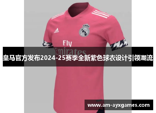 皇马官方发布2024-25赛季全新紫色球衣设计引领潮流
